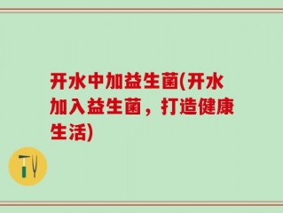 开水中加益生菌(开水加入益生菌，打造健康生活)