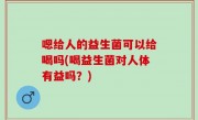 嗯给人的益生菌可以给喝吗(喝益生菌对人体有益吗？)
