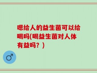 嗯给人的益生菌可以给喝吗(喝益生菌对人体有益吗？)