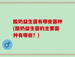 酸奶益生菌有哪些菌种(酸奶益生菌的主要菌种有哪些？)