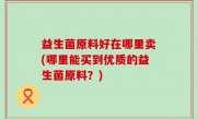 益生菌原料好在哪里卖(哪里能买到优质的益生菌原料？)
