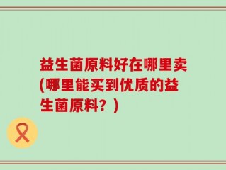 益生菌原料好在哪里卖(哪里能买到优质的益生菌原料？)