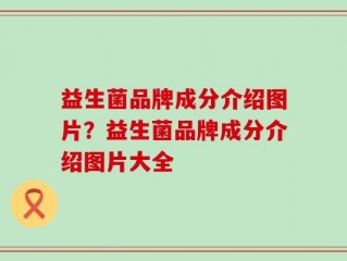 益生菌品牌成分介绍图片？益生菌品牌成分介绍图片大全