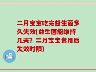 二月宝宝吃完益生菌多久失效(益生菌能维持几天？二月宝宝食用后失效时限)