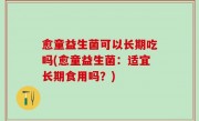 愈童益生菌可以长期吃吗(愈童益生菌：适宜长期食用吗？)