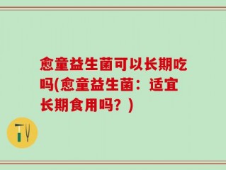愈童益生菌可以长期吃吗(愈童益生菌：适宜长期食用吗？)