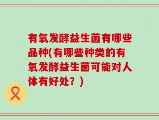 有氧发酵益生菌有哪些品种(有哪些种类的有氧发酵益生菌可能对人体有好处？)