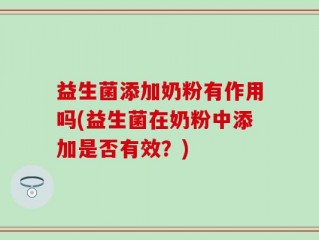 益生菌添加奶粉有作用吗(益生菌在奶粉中添加是否有效？)