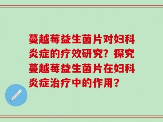 蔓越莓益生菌片对妇科炎症的疗效研究？探究蔓越莓益生菌片在妇科炎症治疗中的作用？