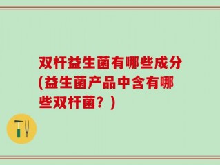 双杆益生菌有哪些成分(益生菌产品中含有哪些双杆菌？)