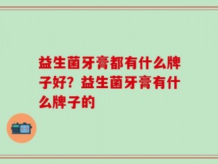 益生菌牙膏都有什么牌子好？益生菌牙膏有什么牌子的