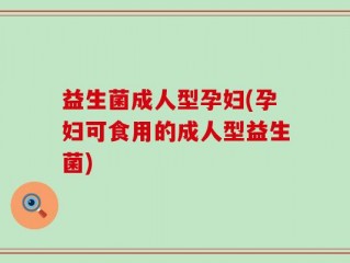 益生菌成人型孕妇(孕妇可食用的成人型益生菌)