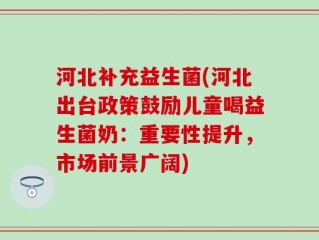 河北补充益生菌(河北出台政策鼓励儿童喝益生菌奶：重要性提升，市场前景广阔)