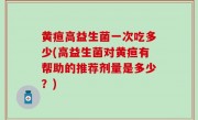 黄疸高益生菌一次吃多少(高益生菌对黄疸有帮助的推荐剂量是多少？)