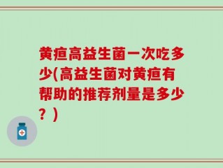 黄疸高益生菌一次吃多少(高益生菌对黄疸有帮助的推荐剂量是多少？)