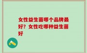 女性益生菌哪个品牌最好？女性吃哪种益生菌好