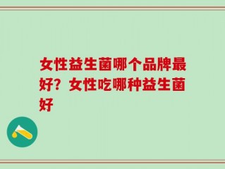 女性益生菌哪个品牌最好？女性吃哪种益生菌好