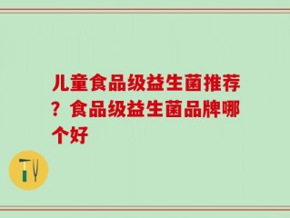 儿童食品级益生菌推荐？食品级益生菌品牌哪个好