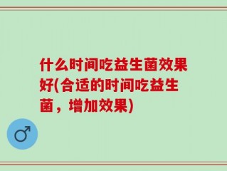 什么时间吃益生菌效果好(合适的时间吃益生菌，增加效果)