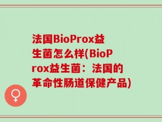法国BioProx益生菌怎么样(BioProx益生菌：法国的革命性肠道保健产品)