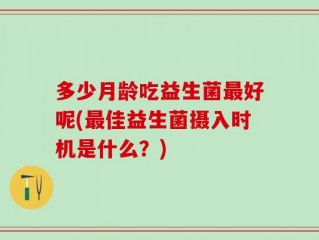 多少月龄吃益生菌最好呢(最佳益生菌摄入时机是什么？)