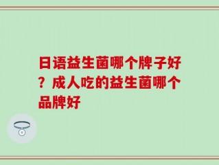 日语益生菌哪个牌子好？成人吃的益生菌哪个品牌好