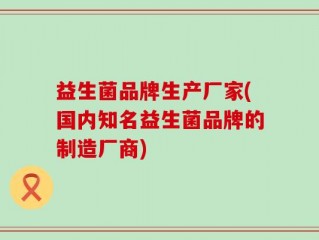 益生菌品牌生产厂家(国内知名益生菌品牌的制造厂商)