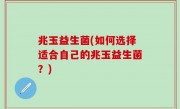 兆玉益生菌(如何选择适合自己的兆玉益生菌？)