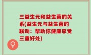 三益生元和益生菌的关系(益生元与益生菌的联动：帮助你健康享受三重好处)