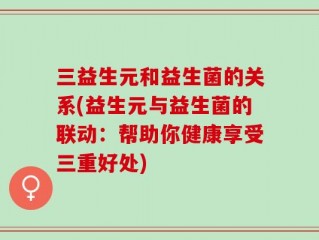 三益生元和益生菌的关系(益生元与益生菌的联动：帮助你健康享受三重好处)