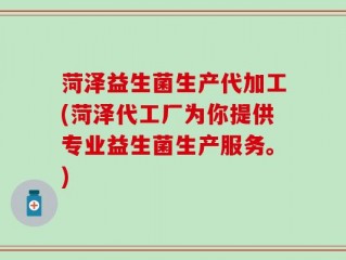 菏泽益生菌生产代加工(菏泽代工厂为你提供专业益生菌生产服务。)