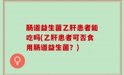 肠道益生菌乙肝患者能吃吗(乙肝患者可否食用肠道益生菌？)