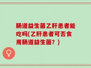肠道益生菌乙肝患者能吃吗(乙肝患者可否食用肠道益生菌？)