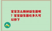 宝宝怎么断掉益生菌呢？宝宝益生菌吃多久可以停下
