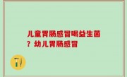 儿童胃肠感冒喝益生菌？幼儿胃肠感冒