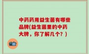 中药药用益生菌有哪些品牌(益生菌里的中药大牌，你了解几个？)