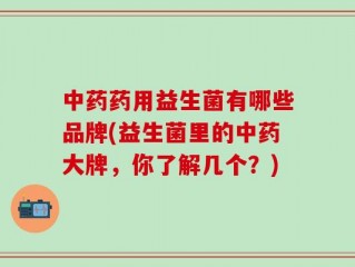 中药药用益生菌有哪些品牌(益生菌里的中药大牌，你了解几个？)