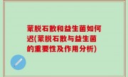 蒙脱石散和益生菌如何迟(蒙脱石散与益生菌的重要性及作用分析)