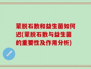 蒙脱石散和益生菌如何迟(蒙脱石散与益生菌的重要性及作用分析)