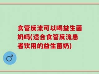 食管反流可以喝益生菌奶吗(适合食管反流患者饮用的益生菌奶)