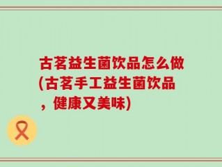 古茗益生菌饮品怎么做(古茗手工益生菌饮品，健康又美味)