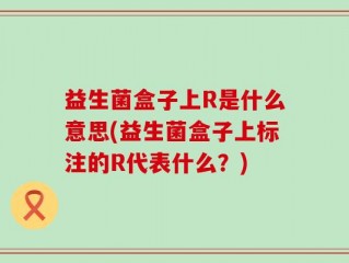 益生菌盒子上R是什么意思(益生菌盒子上标注的R代表什么？)