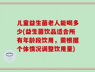 儿童益生菌老人能喝多少(益生菌饮品适合所有年龄段饮用，需根据个体情况调整饮用量)
