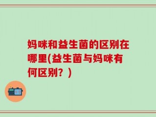 妈咪和益生菌的区别在哪里(益生菌与妈咪有何区别？)
