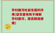 孕妇腹泻吃益生菌的作用(益生菌有助于缓解孕妇腹泻，提高肠道健康)