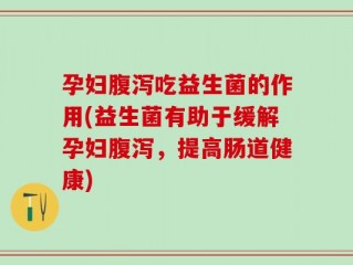 孕妇腹泻吃益生菌的作用(益生菌有助于缓解孕妇腹泻，提高肠道健康)