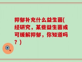 抑郁补充什么益生菌(经研究，某些益生菌或可缓解抑郁，你知道吗？)