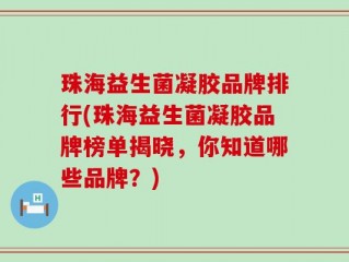 珠海益生菌凝胶品牌排行(珠海益生菌凝胶品牌榜单揭晓，你知道哪些品牌？)