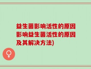 益生菌影响活性的原因影响益生菌活性的原因及其解决方法)