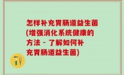 怎样补充胃肠道益生菌(增强消化系统健康的方法 - 了解如何补充胃肠道益生菌)